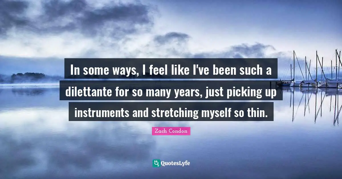 In some ways, I feel like I've been such a dilettante for so many years, just picking up instruments and stretching myself so thin.
