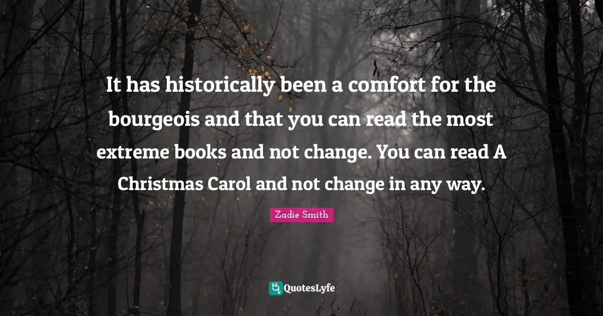 It has historically been a comfort for the bourgeois and that you can read the most extreme books and not change. You can read A Christmas Carol and not change in any way.