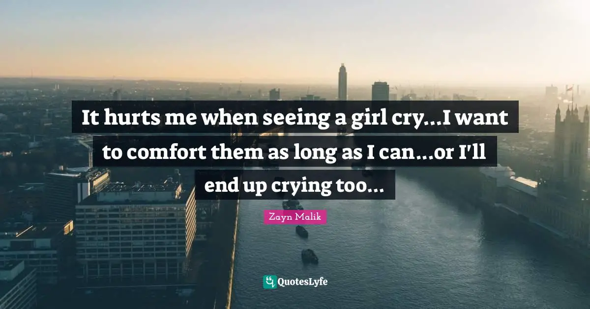 Zayn Malik Quotes: "It hurts me when seeing a girl cry...I want to comfort them as long as I can...or I'll end up crying too..."