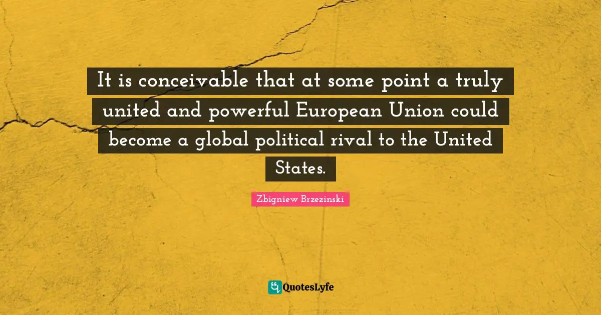 European Union Quotes: "It is conceivable that at some point a truly united and powerful European Union could become a global political rival to the United States."