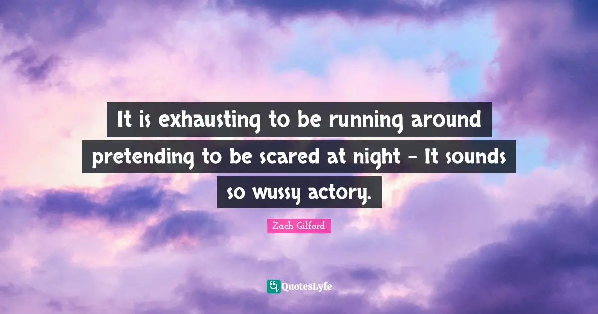It is exhausting to be running around pretending to be scared at night - It sounds so wussy actory.