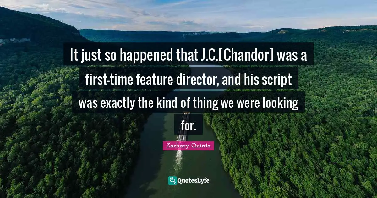 Zachary Quinto Quotes: "It just so happened that J.C.[Chandor] was a first-time feature director, and his script was exactly the kind of thing we were looking for."