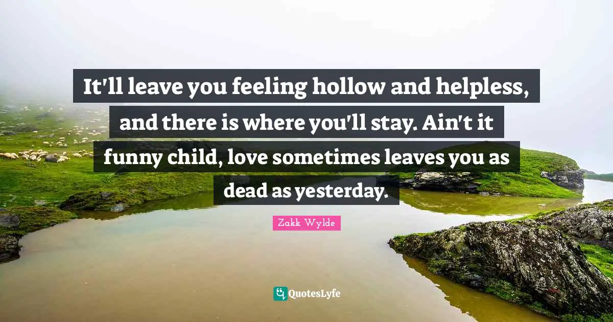 It'll leave you feeling hollow and helpless, and there is where you'll stay. Ain't it funny child, love sometimes leaves you as dead as yesterday.
