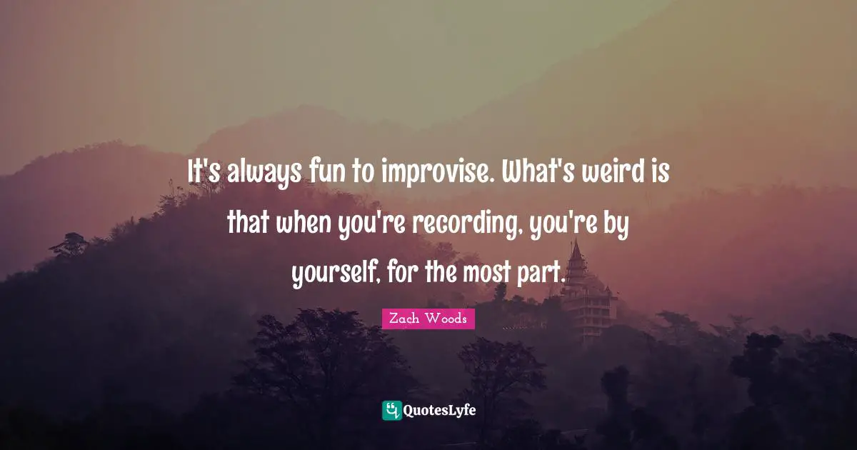 It's always fun to improvise. What's weird is that when you're recording, you're by yourself, for the most part.