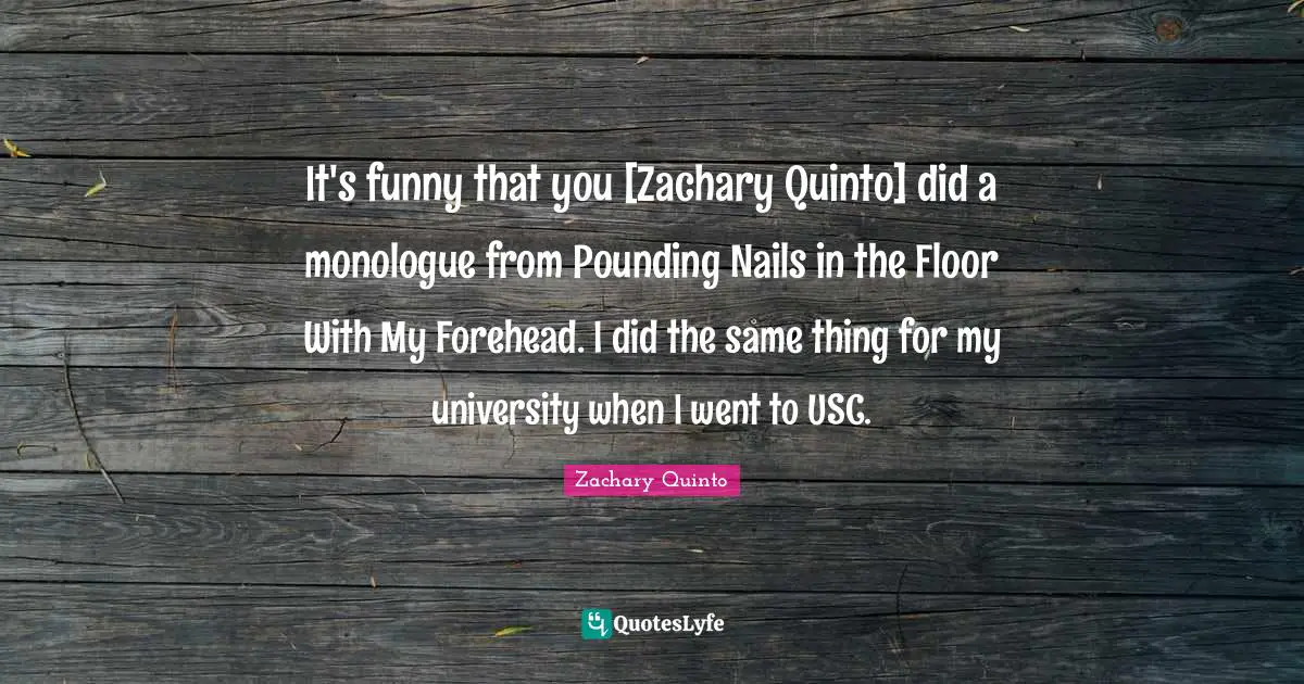 Zachary Quinto Quotes: "It's funny that you [Zachary Quinto] did a monologue from Pounding Nails in the Floor With My Forehead. I did the same thing for my university when I went to USC."