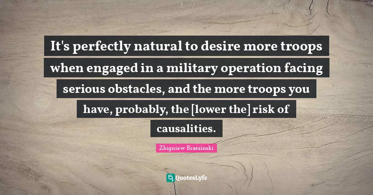 It's perfectly natural to desire more troops when engaged in a military operation facing serious obstacles, and the more troops you have, probably, the [lower the] risk of causalities.