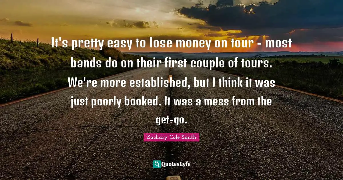 It's pretty easy to lose money on tour - most bands do on their first couple of tours. We're more established, but I think it was just poorly booked. It was a mess from the get-go.