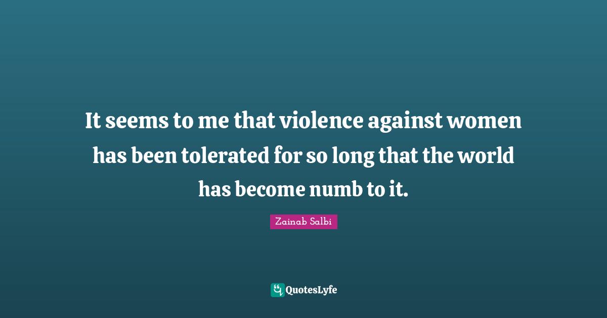 It seems to me that violence against women has been tolerated for so long that the world has become numb to it.