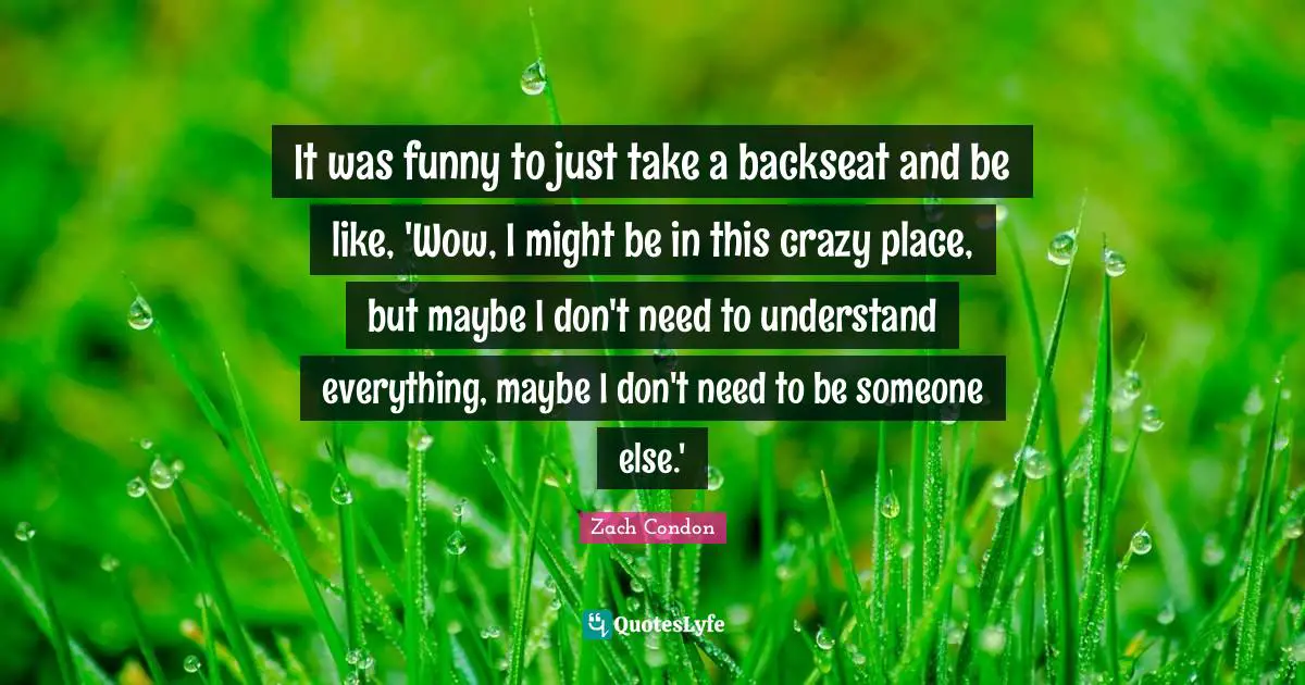 It was funny to just take a backseat and be like, 'Wow, I might be in this crazy place, but maybe I don't need to understand everything, maybe I don't need to be someone else.'