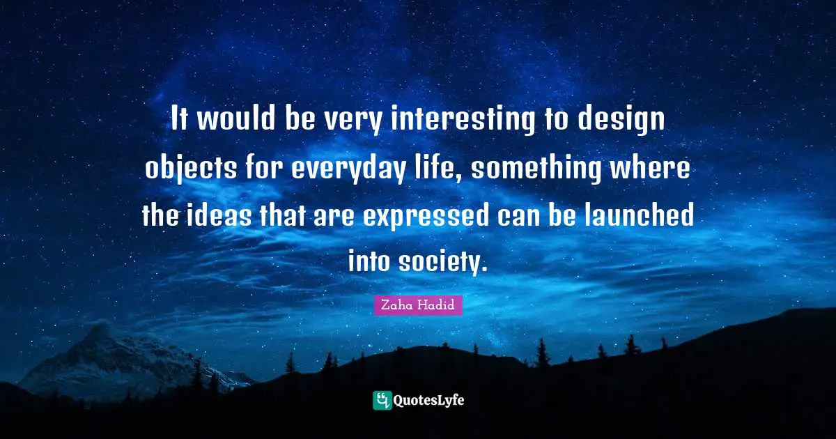 It would be very interesting to design objects for everyday life, something where the ideas that are expressed can be launched into society.