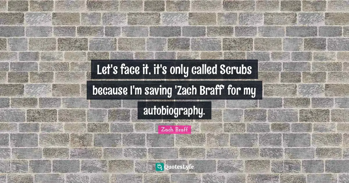 Let's face it, it's only called Scrubs because I'm saving 'Zach Braff' for my autobiography.