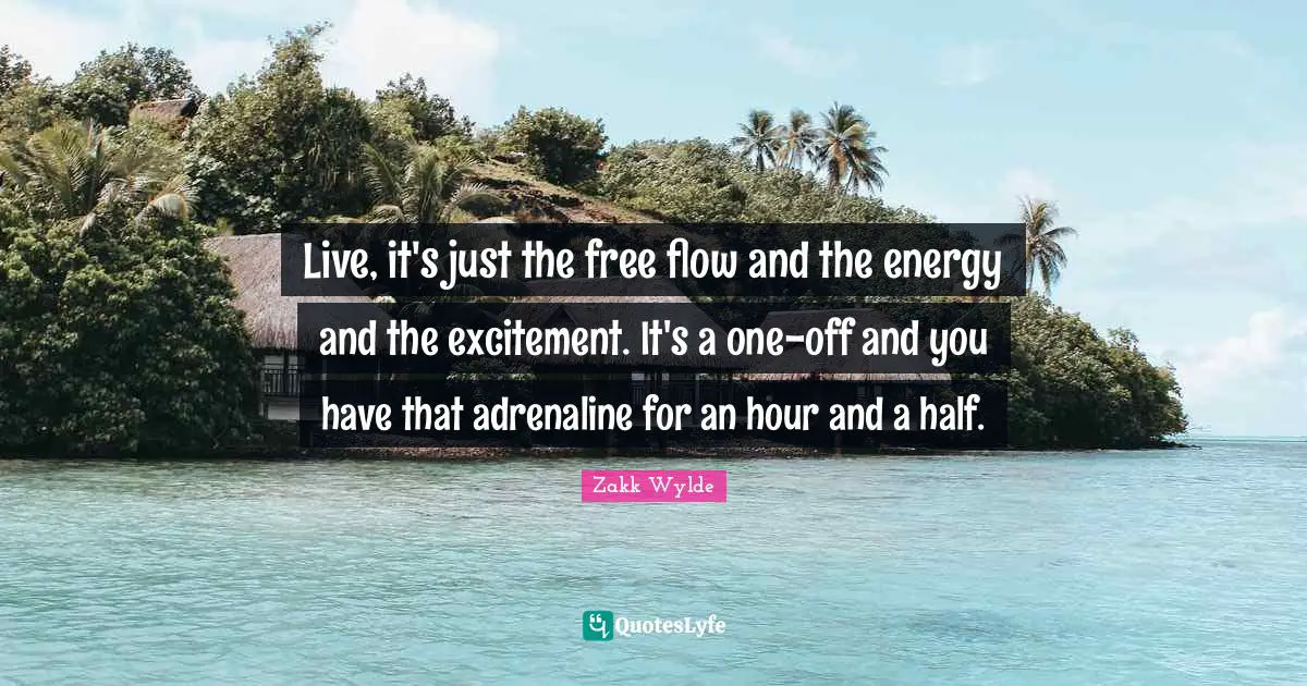Live, it's just the free flow and the energy and the excitement. It's a one-off and you have that adrenaline for an hour and a half.