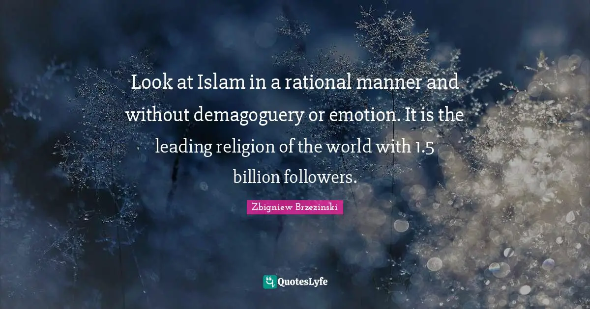 Zbigniew Brzezinski Quotes: "Look at Islam in a rational manner and without demagoguery or emotion. It is the leading religion of the world with 1.5 billion followers."