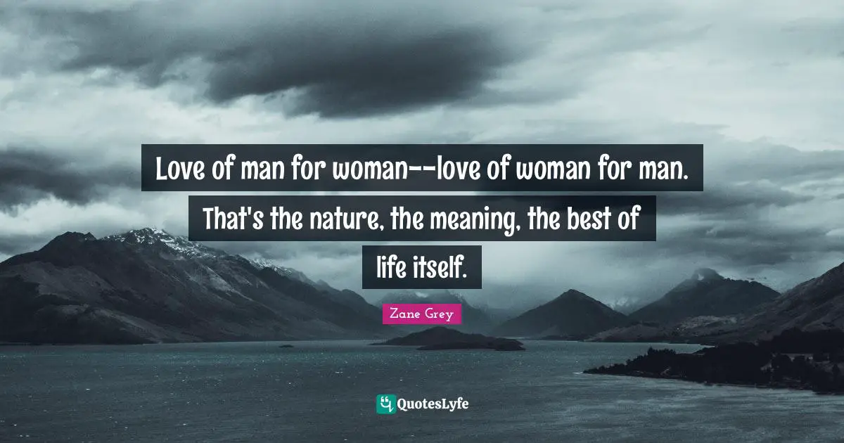 Love of man for woman--love of woman for man. That's the nature, the meaning, the best of life itself.