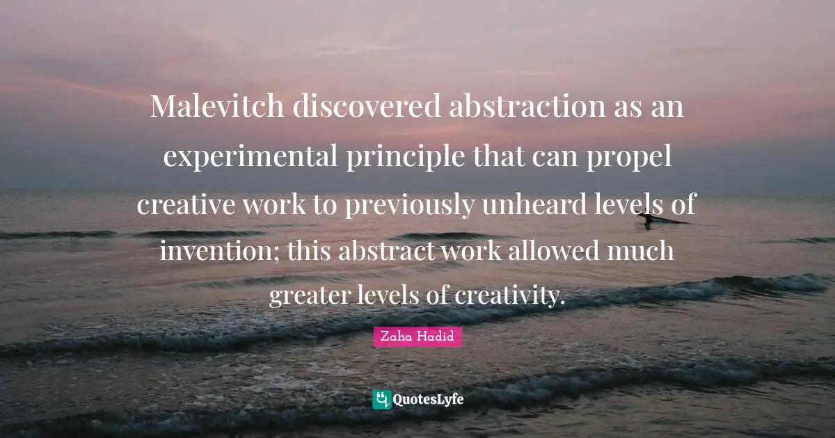 Abstraction Quotes: "Malevitch discovered abstraction as an experimental principle that can propel creative work to previously unheard levels of invention; this abstract work allowed much greater levels of creativity."