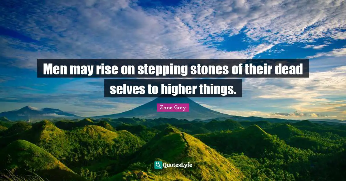 Men may rise on stepping stones of their dead selves to higher things.