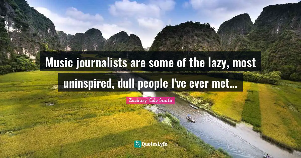 Music journalists are some of the lazy, most uninspired, dull people I've ever met...
