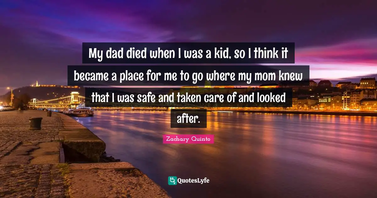 Zachary Quinto Quotes: "My dad died when I was a kid, so I think it became a place for me to go where my mom knew that I was safe and taken care of and looked after."