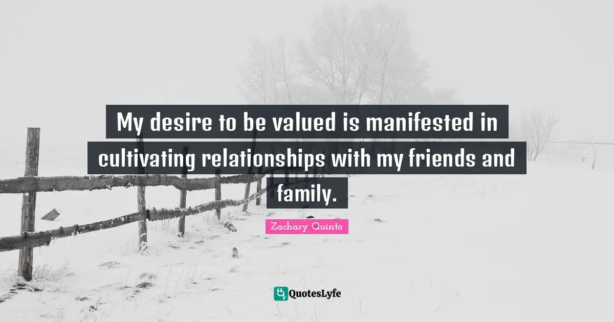 Zachary Quinto Quotes: "My desire to be valued is manifested in cultivating relationships with my friends and family."