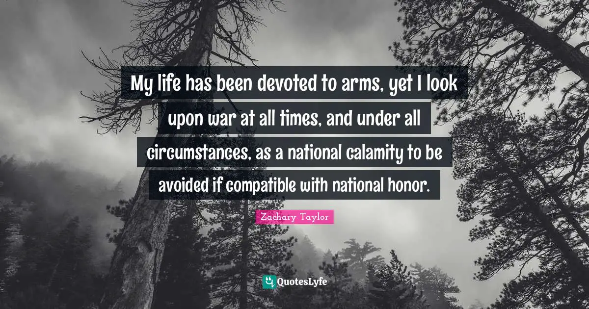 Honor Quotes: "My life has been devoted to arms, yet I look upon war at all times, and under all circumstances, as a national calamity to be avoided if compatible with national honor."