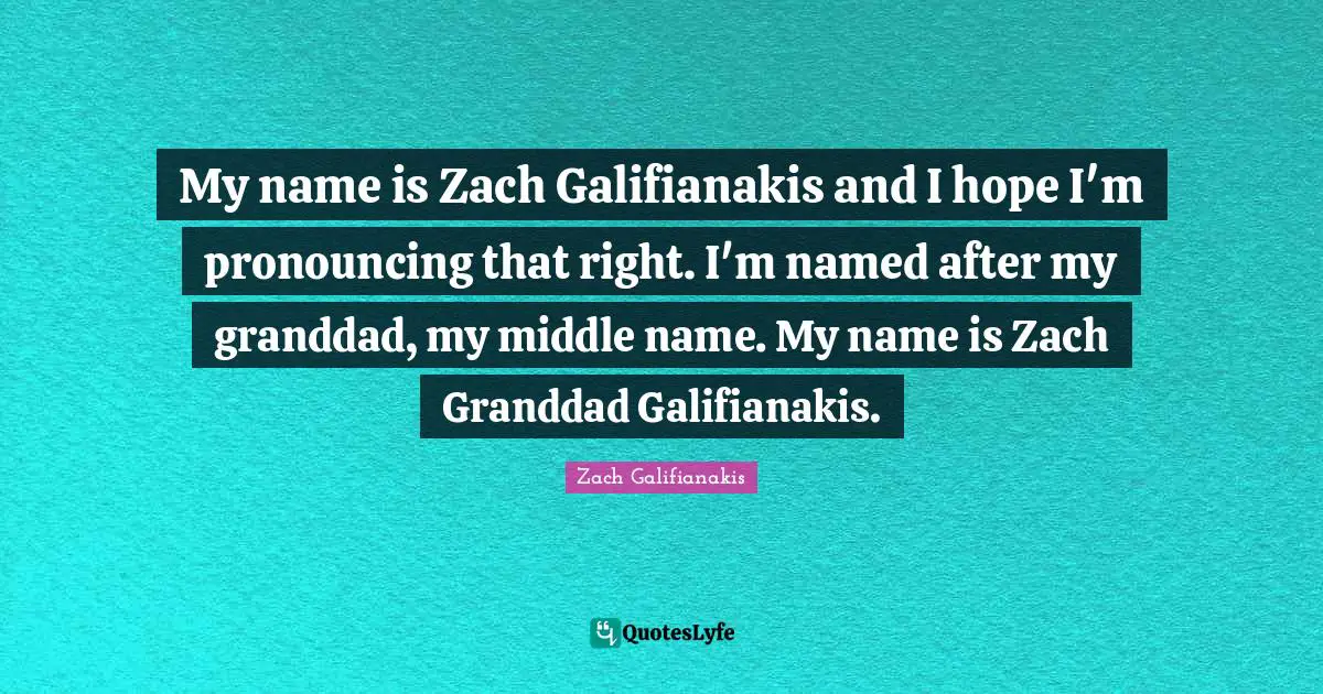 My name is Zach Galifianakis and I hope I'm pronouncing that right. I'm named after my granddad, my middle name. My name is Zach Granddad Galifianakis.