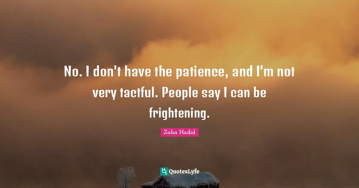 Zaha Hadid Quotes: No. I don't have the patience, and I'm not very tactful. People say I can be frightening.