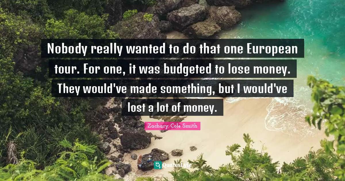 Nobody really wanted to do that one European tour. For one, it was budgeted to lose money. They would've made something, but I would've lost a lot of money.