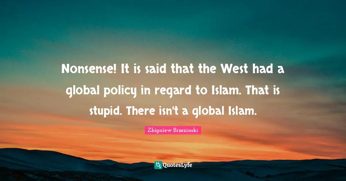 Nonsense! It is said that the West had a global policy in regard to Islam. That is stupid. There isn't a global Islam.
