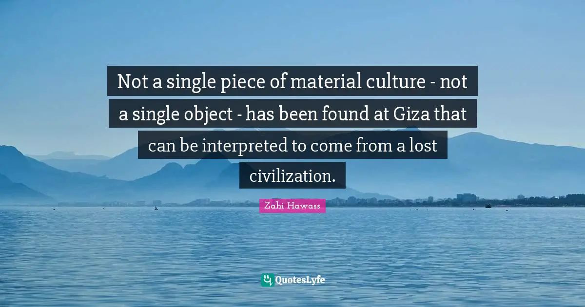 Not a single piece of material culture - not a single object - has been found at Giza that can be interpreted to come from a lost civilization.