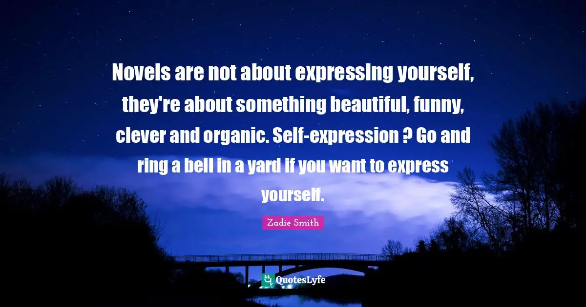 Novels are not about expressing yourself, they're about something beautiful, funny, clever and organic. Self-expression ? Go and ring a bell in a yard if you want to express yourself.