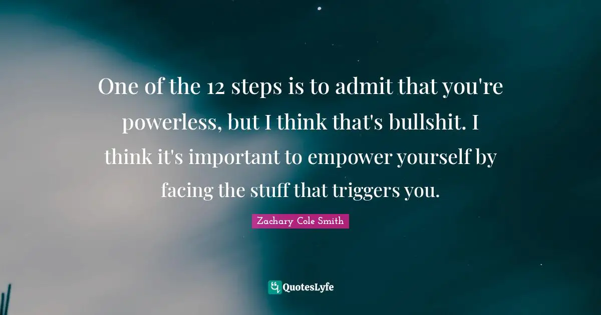 Empower Yourself Quotes: "One of the 12 steps is to admit that you're powerless, but I think that's bullshit. I think it's important to empower yourself by facing the stuff that triggers you."