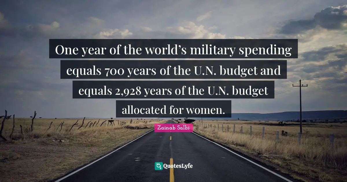 One year of the world’s military spending equals 700 years of the U.N. budget and equals 2,928 years of the U.N. budget allocated for women.