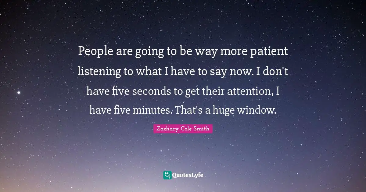 People are going to be way more patient listening to what I have to say now. I don't have five seconds to get their attention, I have five minutes. That's a huge window.