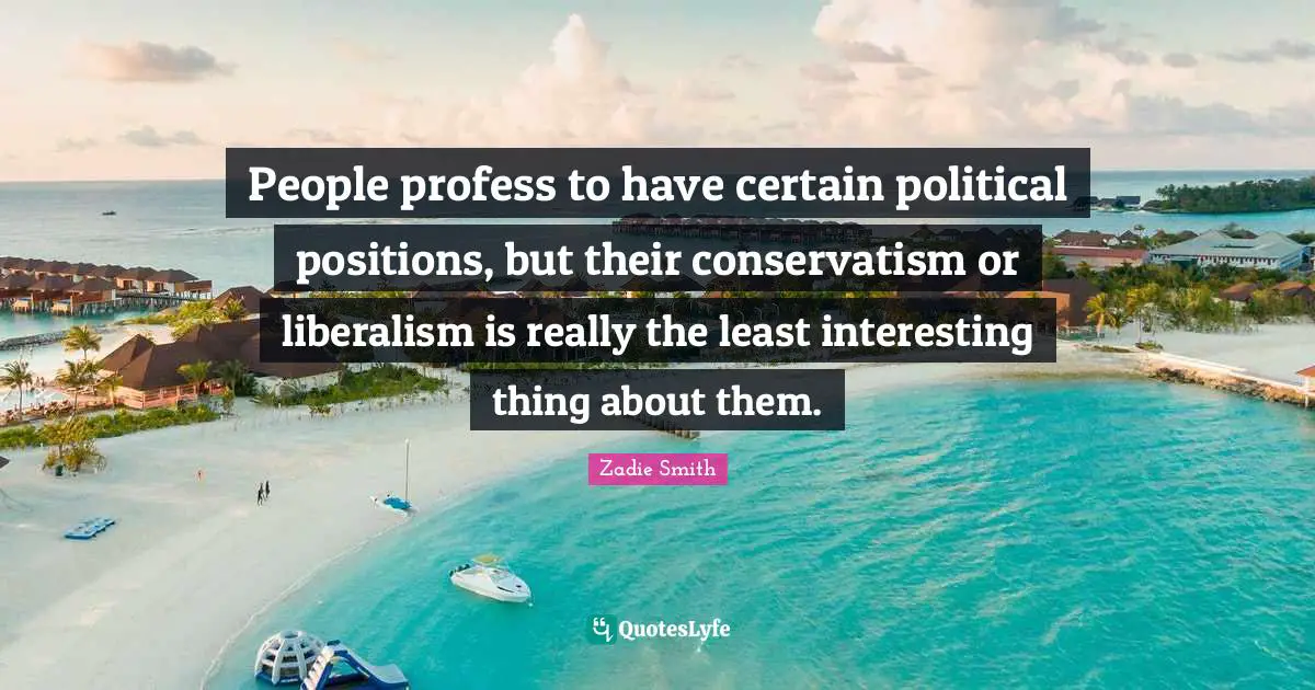 People profess to have certain political positions, but their conservatism or liberalism is really the least interesting thing about them.