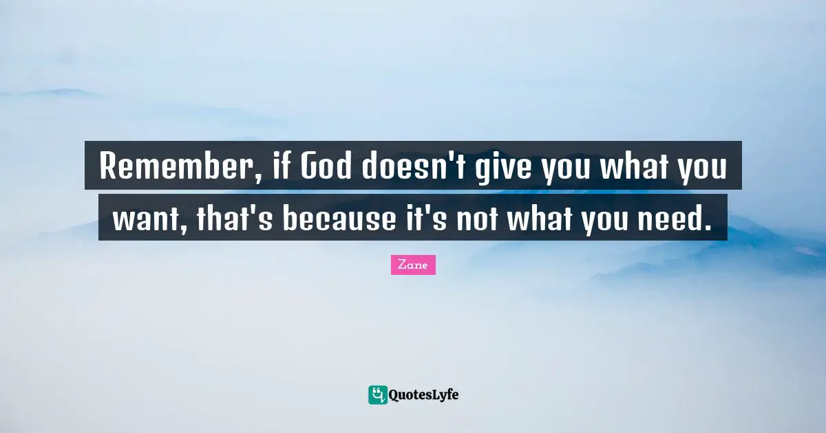 Remember, if God doesn't give you what you want, that's because it's not what you need.