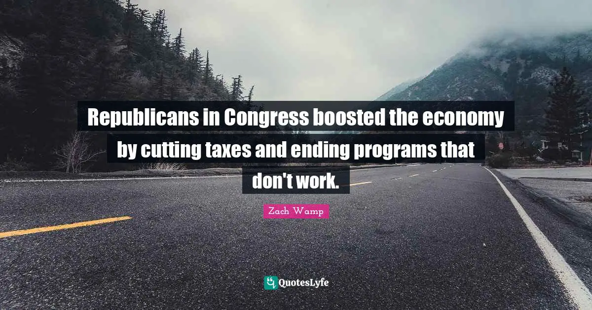 Zach Wamp Quotes: "Republicans in Congress boosted the economy by cutting taxes and ending programs that don't work."