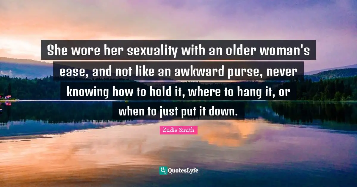 Zadie Smith Quotes: "She wore her sexuality with an older woman's ease, and not like an awkward purse, never knowing how to hold it, where to hang it, or when to just put it down."