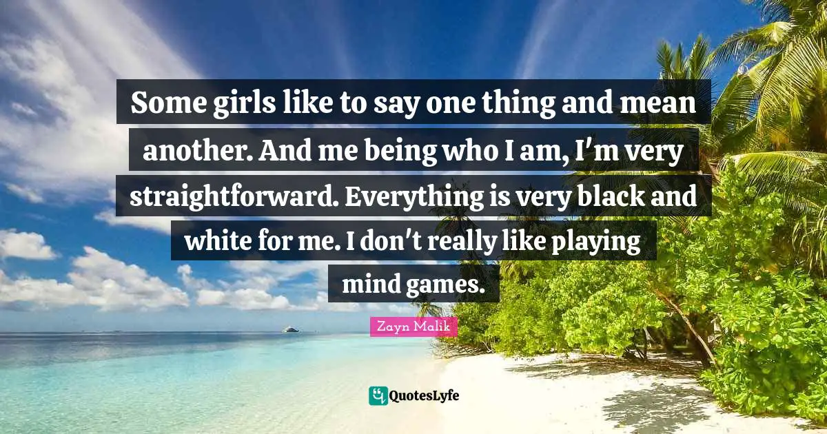 Zayn Malik Quotes: "Some girls like to say one thing and mean another. And me being who I am, I'm very straightforward. Everything is very black and white for me. I don't really like playing mind games."