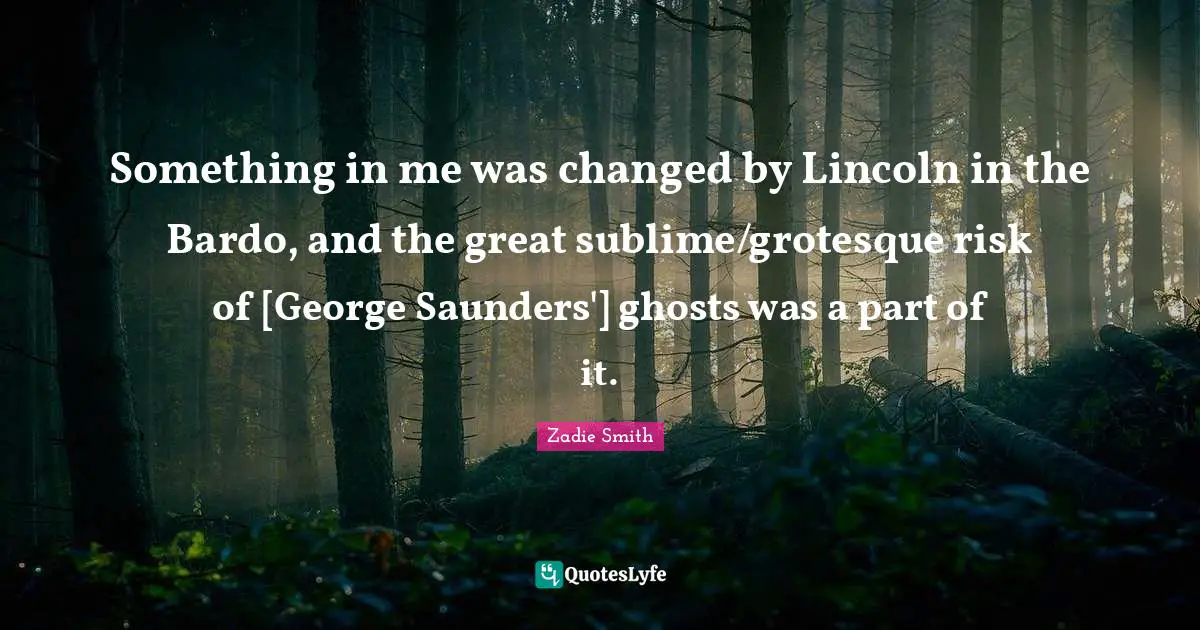 Something in me was changed by Lincoln in the Bardo, and the great sublime/grotesque risk of [George Saunders'] ghosts was a part of it.