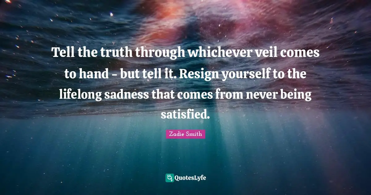 Zadie Smith Quotes: "Tell the truth through whichever veil comes to hand - but tell it. Resign yourself to the lifelong sadness that comes from never ­being satisfied."