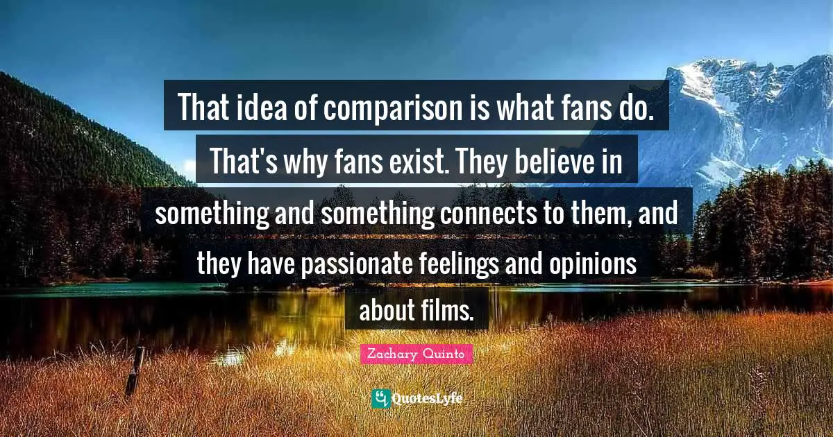 Zachary Quinto Quotes: "That idea of comparison is what fans do. That's why fans exist. They believe in something and something connects to them, and they have passionate feelings and opinions about films."