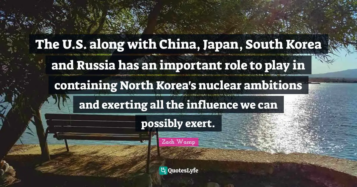 Japan Quotes: "The U.S. along with China, Japan, South Korea and Russia has an important role to play in containing North Korea's nuclear ambitions and exerting all the influence we can possibly exert."
