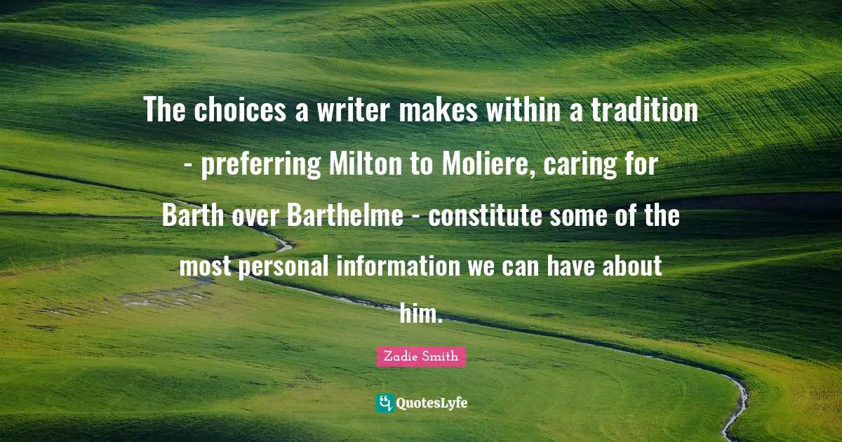 The choices a writer makes within a tradition - preferring Milton to Moliere, caring for Barth over Barthelme - constitute some of the most personal information we can have about him.