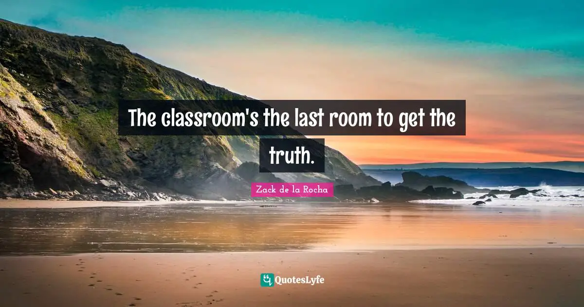 The classroom's the last room to get the truth.