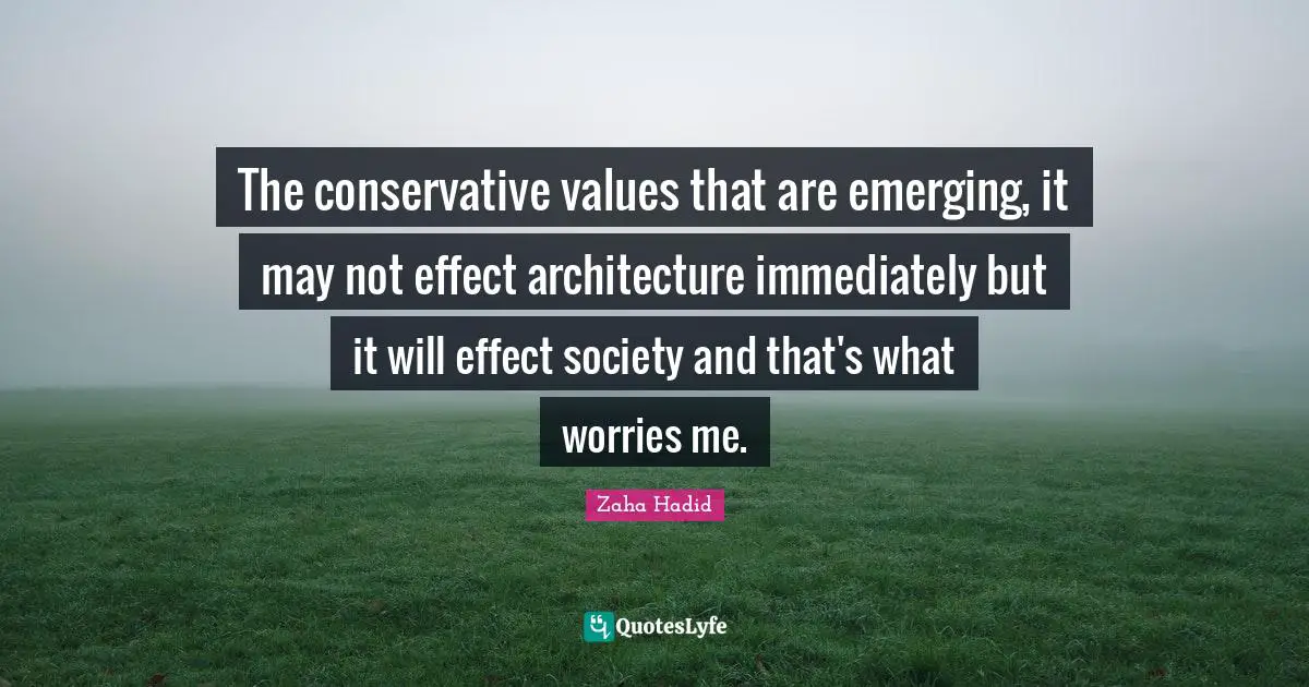 The conservative values that are emerging, it may not effect architecture immediately but it will effect society and that's what worries me.