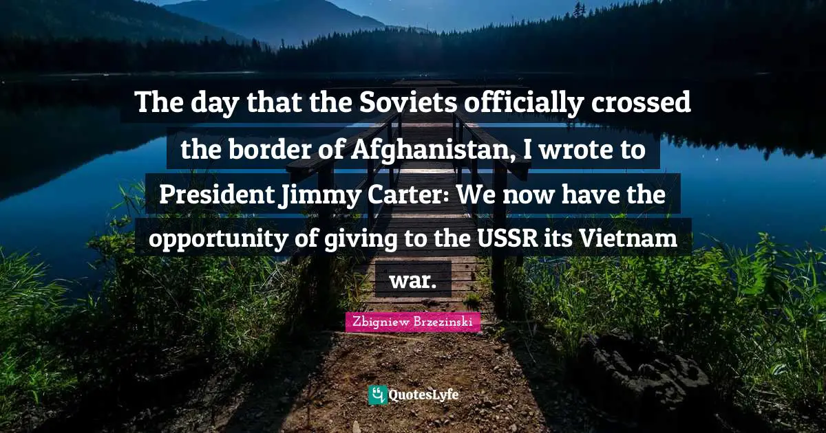 Carter Quotes: "The day that the Soviets officially crossed the border of Afghanistan, I wrote to President Jimmy Carter: We now have the opportunity of giving to the USSR its Vietnam war."
