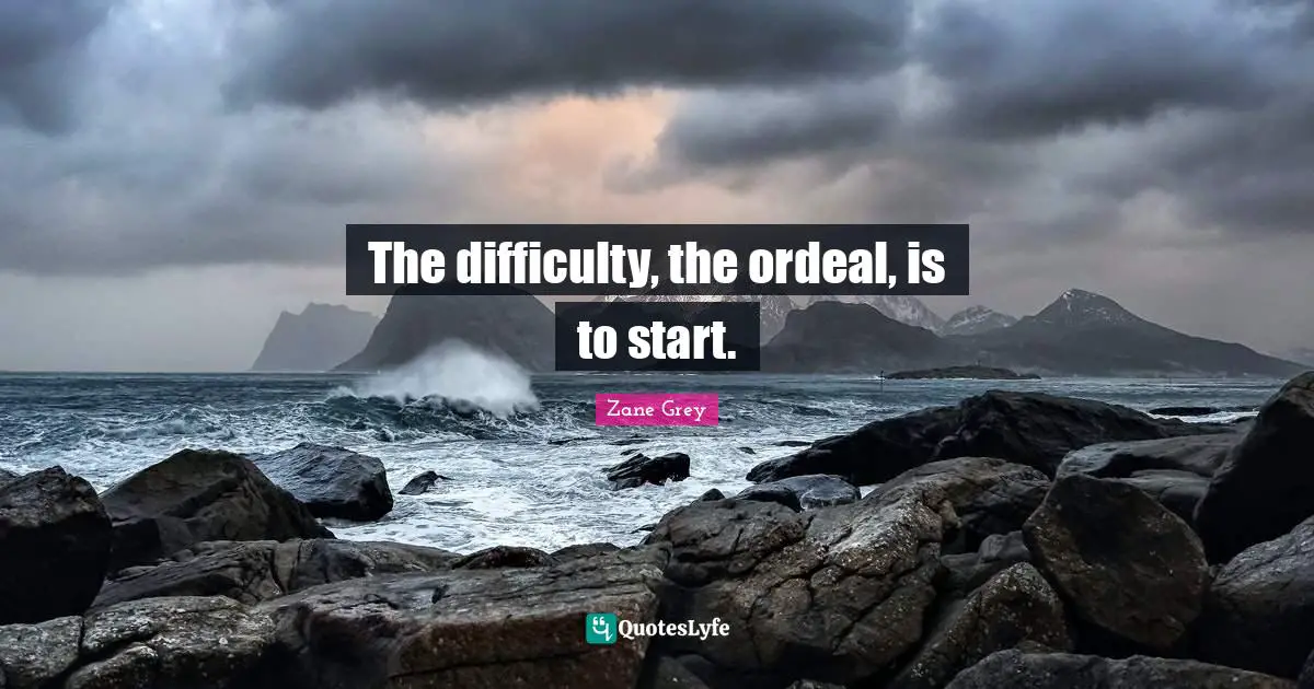 The difficulty, the ordeal, is to start.