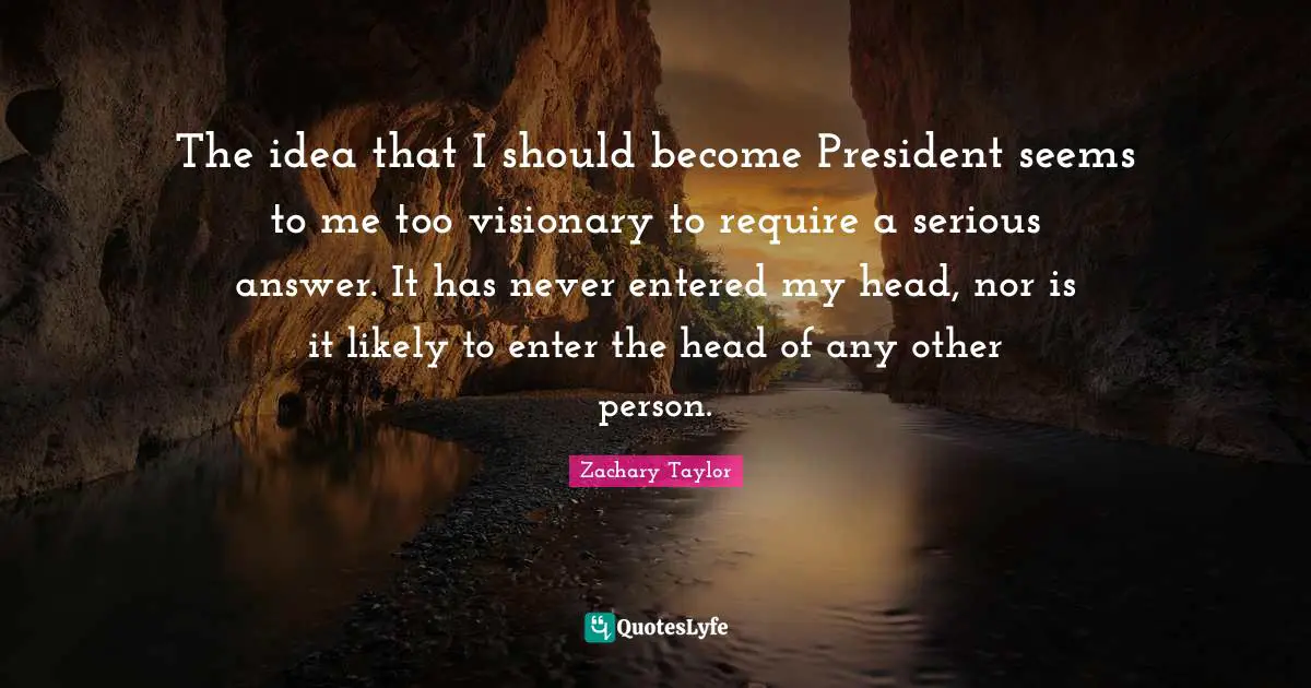 Visionaries Quotes: "The idea that I should become President seems to me too visionary to require a serious answer. It has never entered my head, nor is it likely to enter the head of any other person."