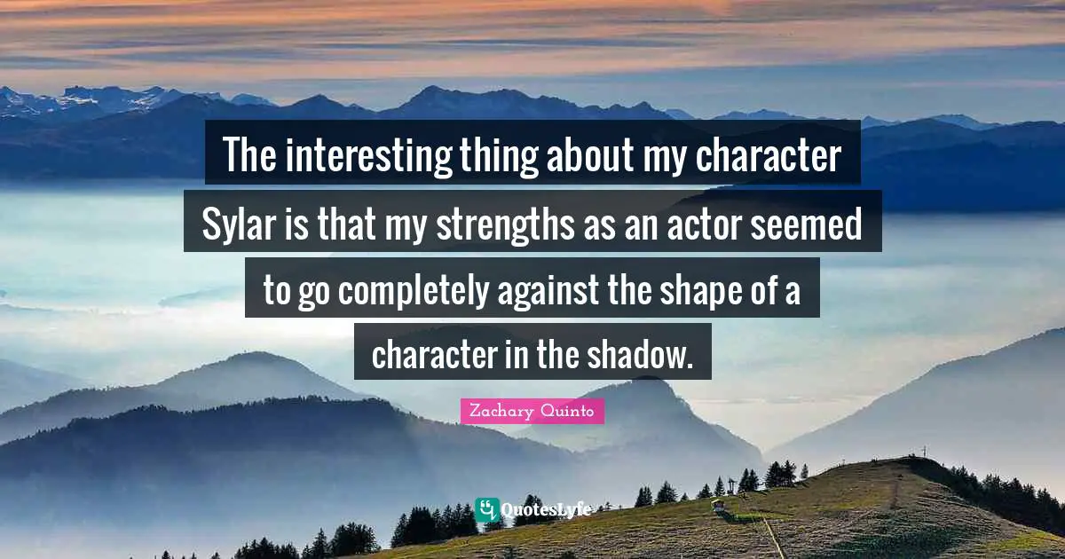 Zachary Quinto Quotes: "The interesting thing about my character Sylar is that my strengths as an actor seemed to go completely against the shape of a character in the shadow."