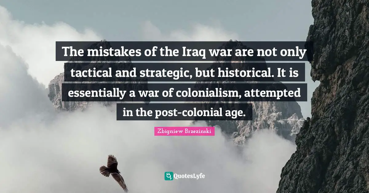 Strategic Quotes: "The mistakes of the Iraq war are not only tactical and strategic, but historical. It is essentially a war of colonialism, attempted in the post-colonial age."